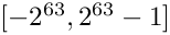 $ [-2^{63}, 2^{63} - 1] $