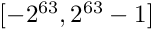 $ [-2^{63}, 2^{63} - 1] $