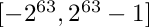 $ [-2^{63}, 2^{63} - 1] $